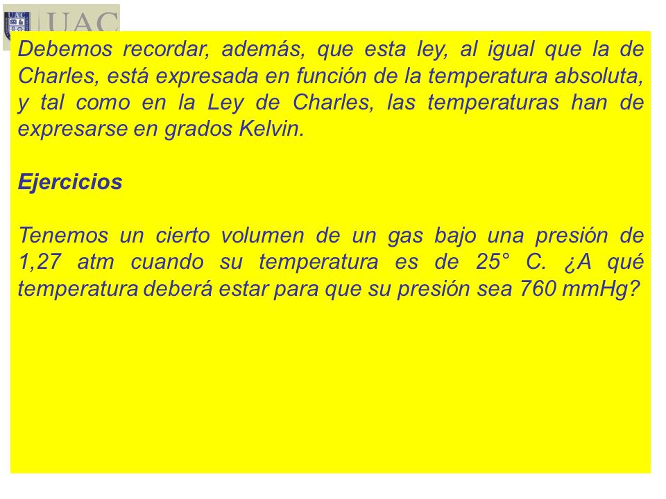 Debemos recordar, además, que esta ley, al igual que la de Charles, está expresada en función de la temperatura absoluta, y tal como en la Ley de Charles, las temperaturas han de expresarse en grados Kelvin.