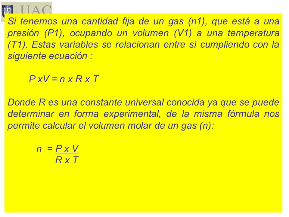 Si tenemos una cantidad fija de un gas (n1), que está a una presión (P1), ocupando un volumen (V1) a una temperatura (T1). Estas variables se relacionan entre sí cumpliendo con la siguiente ecuación :
