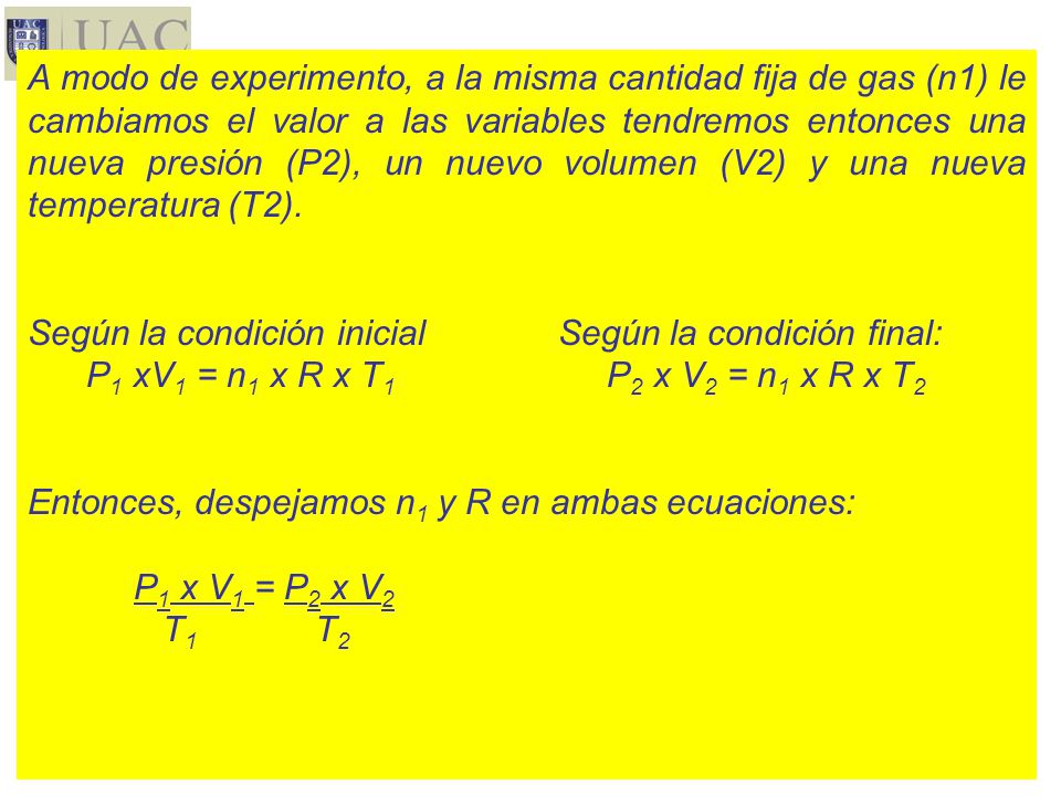 A modo de experimento, a la misma cantidad fija de gas (n1) le cambiamos el valor a las variables tendremos entonces una nueva presión (P2), un nuevo volumen (V2) y una nueva temperatura (T2).