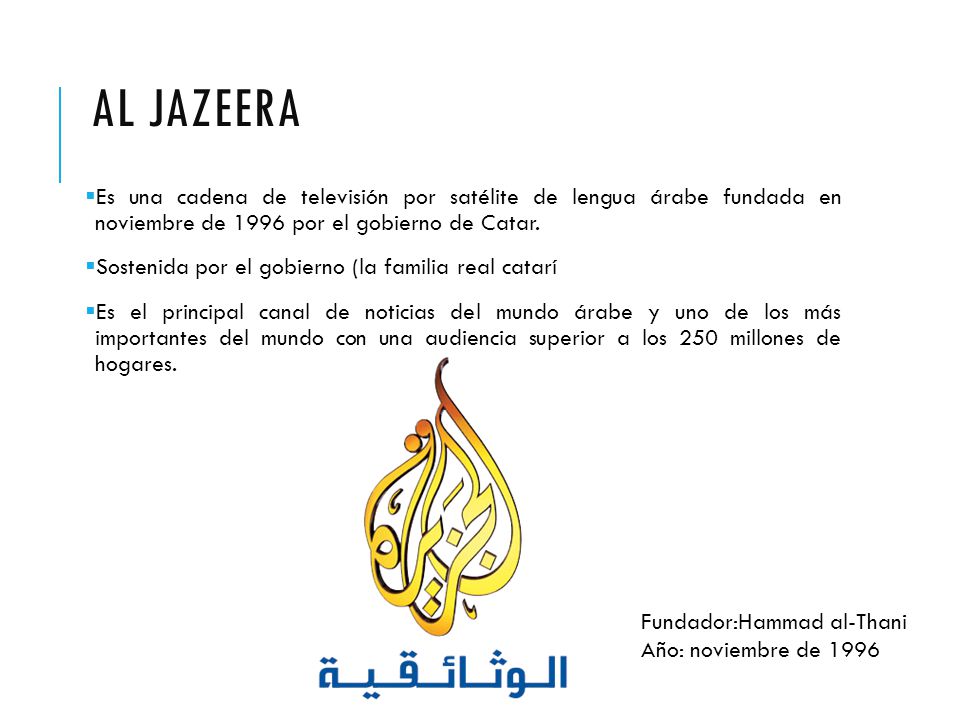 Al Jazeera Es una cadena de televisión por satélite de lengua árabe fundada en noviembre de 1996 por el gobierno de Catar.