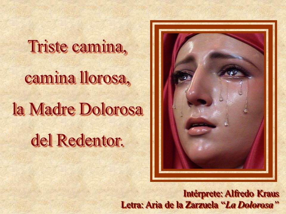 Triste camina, camina llorosa, la Madre Dolorosa del Redentor.