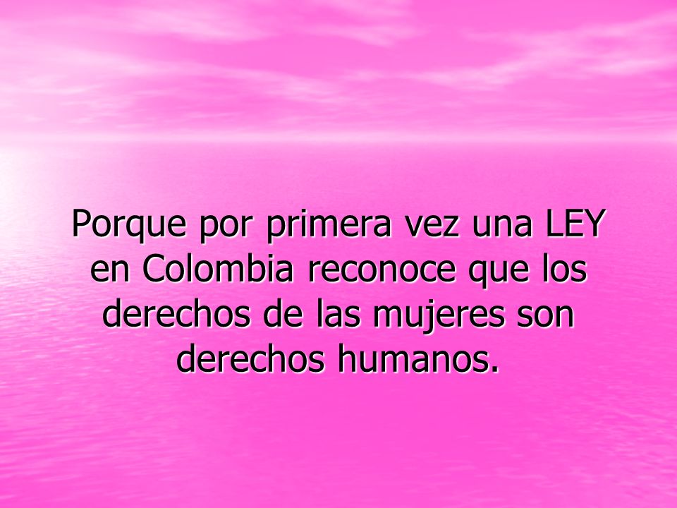Porque por primera vez una LEY en Colombia reconoce que los derechos de las mujeres son derechos humanos.