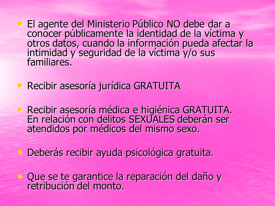 El agente del Ministerio Público NO debe dar a conocer públicamente la identidad de la víctima y otros datos, cuando la información pueda afectar la intimidad y seguridad de la víctima y/o sus familiares.