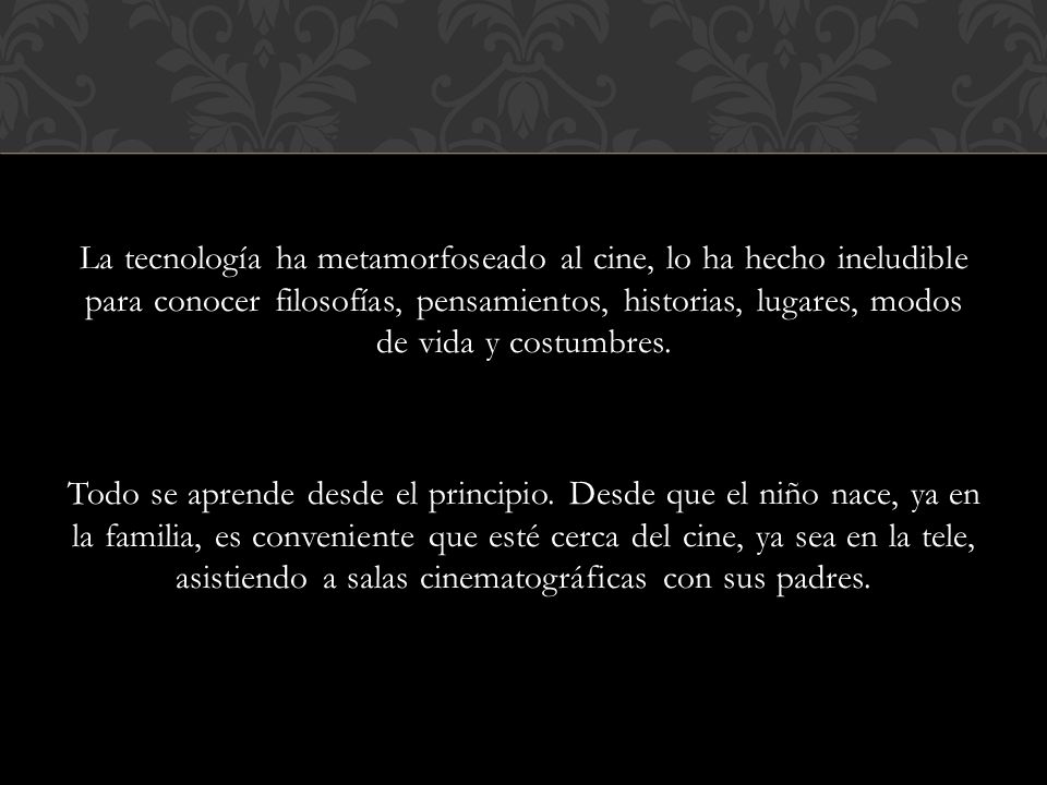 La tecnología ha metamorfoseado al cine, lo ha hecho ineludible para conocer filosofías, pensamientos, historias, lugares, modos de vida y costumbres.