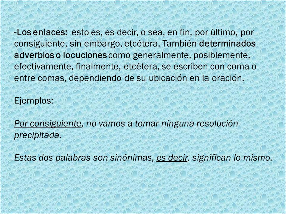 -Los enlaces: esto es, es decir, o sea, en fin, por último, por consiguiente, sin embargo, etcétera. También determinados adverbios o locuciones como generalmente, posiblemente, efectivamente, finalmente, etcétera, se escriben con coma o entre comas, dependiendo de su ubicación en la oración.