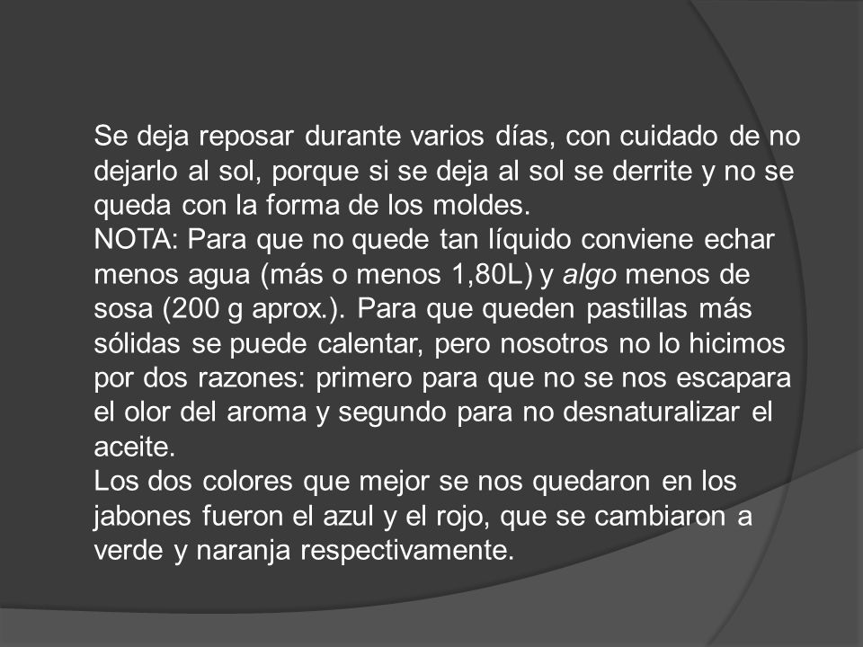 Se deja reposar durante varios días, con cuidado de no dejarlo al sol, porque si se deja al sol se derrite y no se queda con la forma de los moldes.