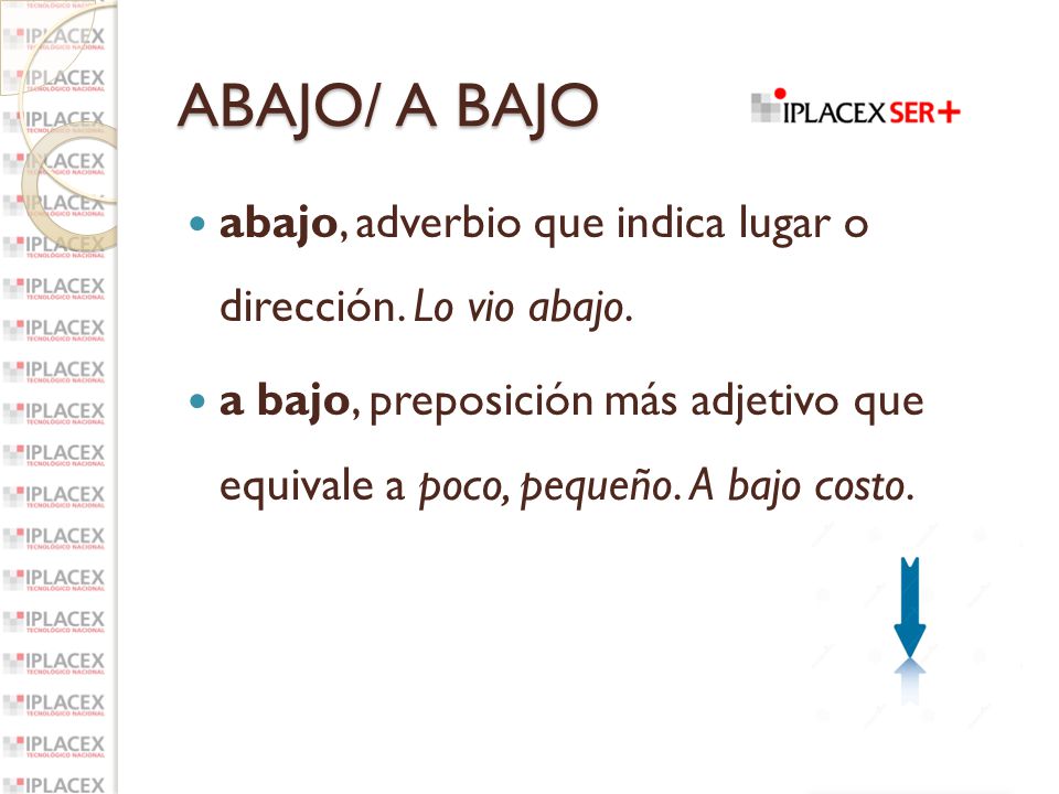 ABAJO/ A BAJO abajo, adverbio que indica lugar o dirección. Lo vio abajo.