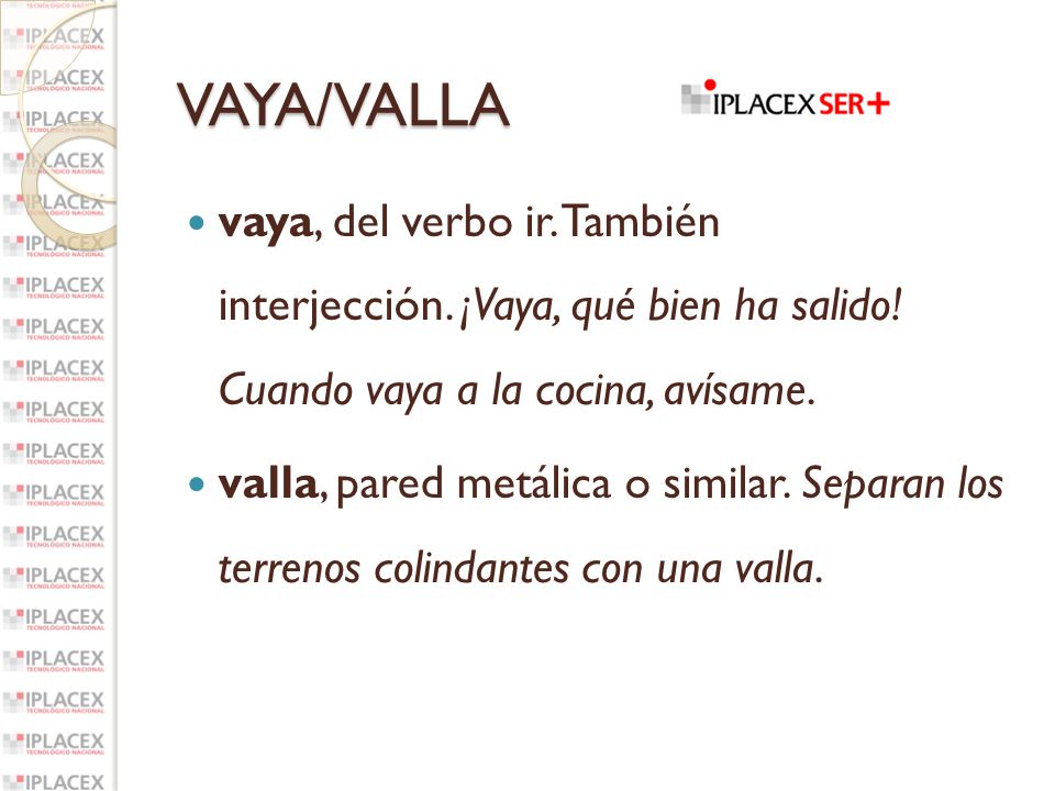 VAYA/VALLA vaya, del verbo ir. También interjección. ¡Vaya, qué bien ha salido! Cuando vaya a la cocina, avísame.