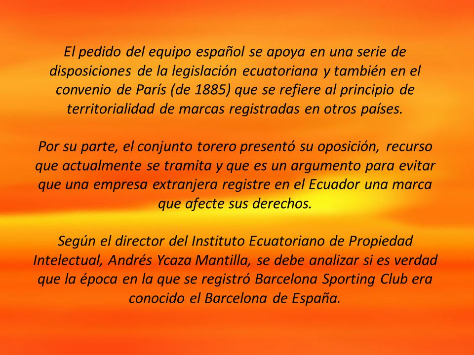 El pedido del equipo español se apoya en una serie de disposiciones de la legislación ecuatoriana y también en el convenio de París (de 1885) que se refiere al principio de territorialidad de marcas registradas en otros países.