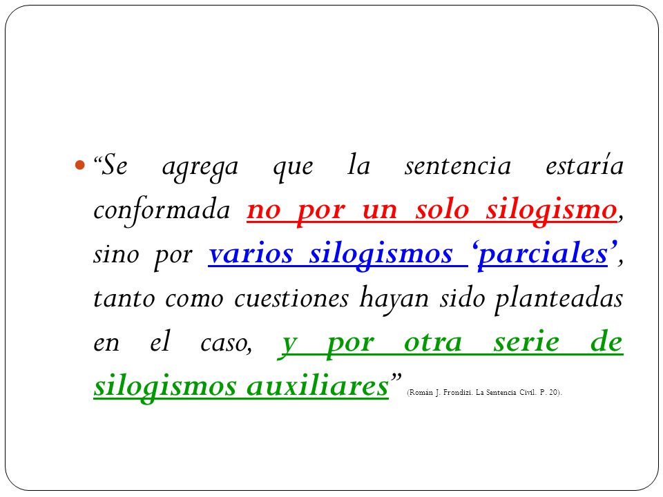 Se agrega que la sentencia estaría conformada no por un solo silogismo, sino por varios silogismos ‘parciales’, tanto como cuestiones hayan sido planteadas en el caso, y por otra serie de silogismos auxiliares (Román J.
