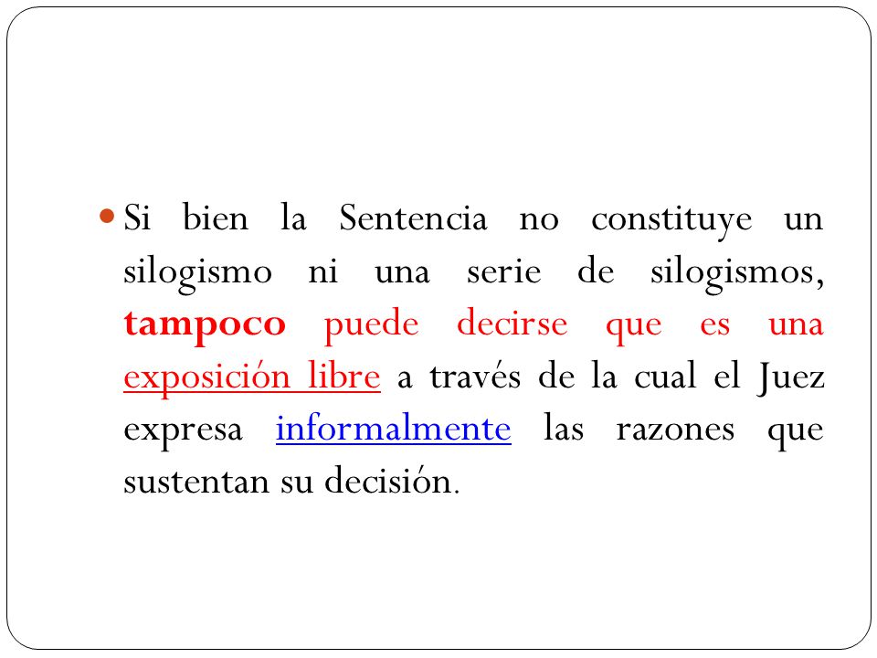 Si bien la Sentencia no constituye un silogismo ni una serie de silogismos, tampoco puede decirse que es una exposición libre a través de la cual el Juez expresa informalmente las razones que sustentan su decisión.