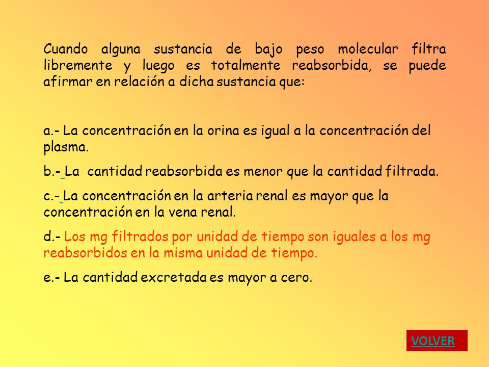 Cuando alguna sustancia de bajo peso molecular filtra libremente y luego es totalmente reabsorbida, se puede afirmar en relación a dicha sustancia que: