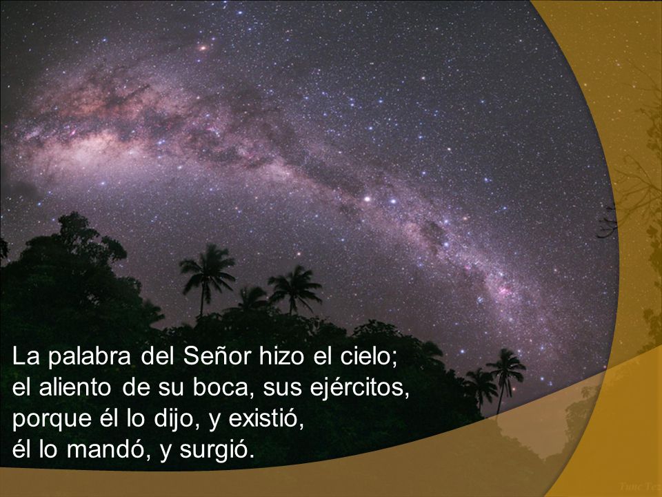 La palabra del Señor hizo el cielo; el aliento de su boca, sus ejércitos, porque él lo dijo, y existió, él lo mandó, y surgió.