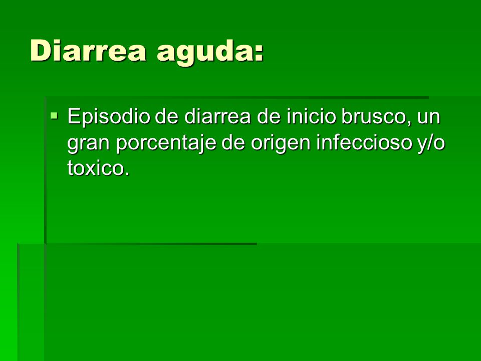Diarrea aguda: Episodio de diarrea de inicio brusco, un gran porcentaje de origen infeccioso y/o toxico.