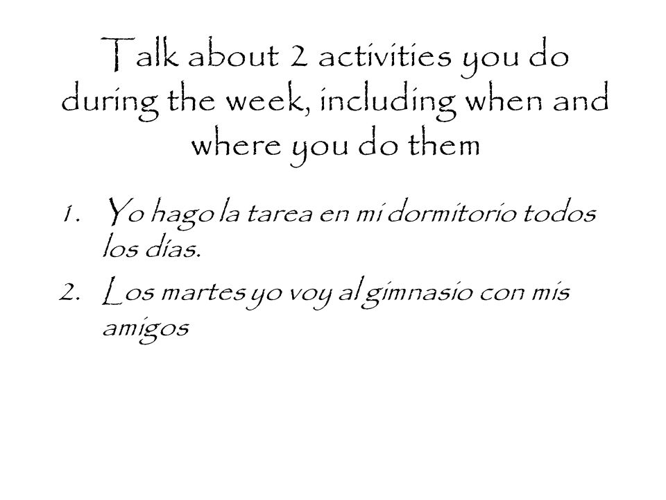 Talk about 2 activities you do during the week, including when and where you do them