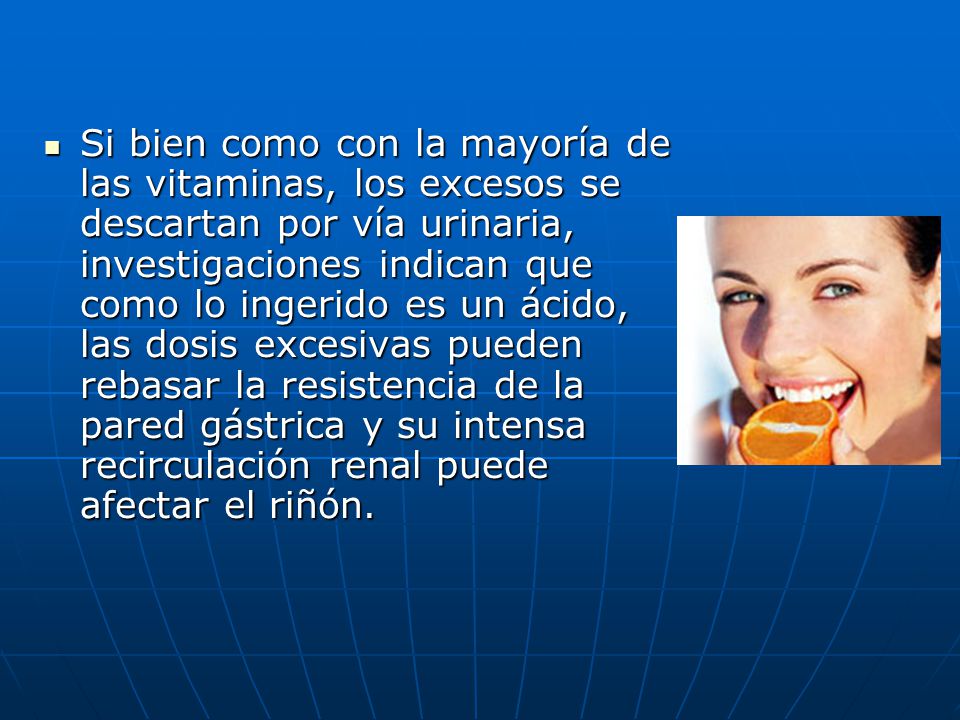 Si bien como con la mayoría de las vitaminas, los excesos se descartan por vía urinaria, investigaciones indican que como lo ingerido es un ácido, las dosis excesivas pueden rebasar la resistencia de la pared gástrica y su intensa recirculación renal puede afectar el riñón.