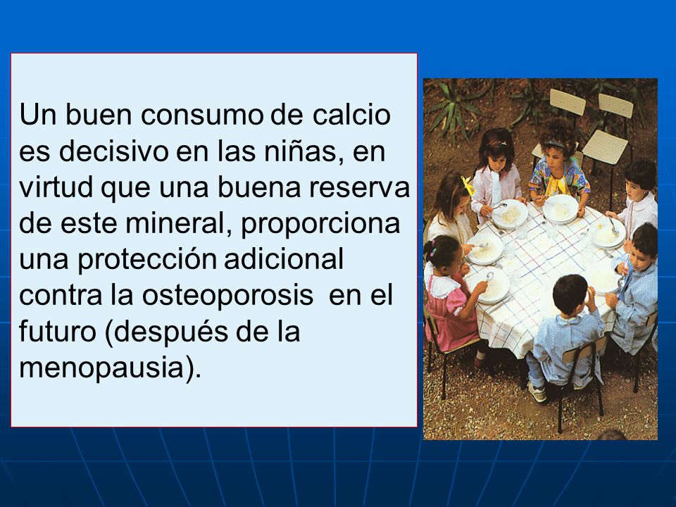 Un buen consumo de calcio es decisivo en las niñas, en virtud que una buena reserva de este mineral, proporciona una protección adicional contra la osteoporosis en el futuro (después de la menopausia).