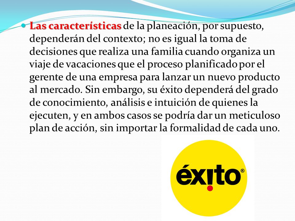 Las características de la planeación, por supuesto, dependerán del contexto; no es igual la toma de decisiones que realiza una familia cuando organiza un viaje de vacaciones que el proceso planificado por el gerente de una empresa para lanzar un nuevo producto al mercado.