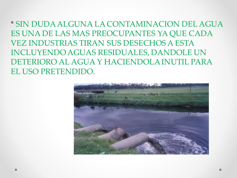 * SIN DUDA ALGUNA LA CONTAMINACION DEL AGUA ES UNA DE LAS MAS PREOCUPANTES YA QUE CADA VEZ INDUSTRIAS TIRAN SUS DESECHOS A ESTA INCLUYENDO AGUAS RESIDUALES, DANDOLE UN DETERIORO AL AGUA Y HACIENDOLA INUTIL PARA EL USO PRETENDIDO.