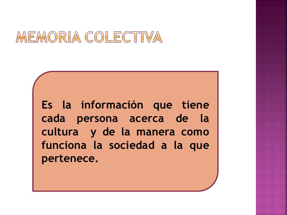 Memoria colectiva Es la información que tiene cada persona acerca de la cultura y de la manera como funciona la sociedad a la que pertenece.