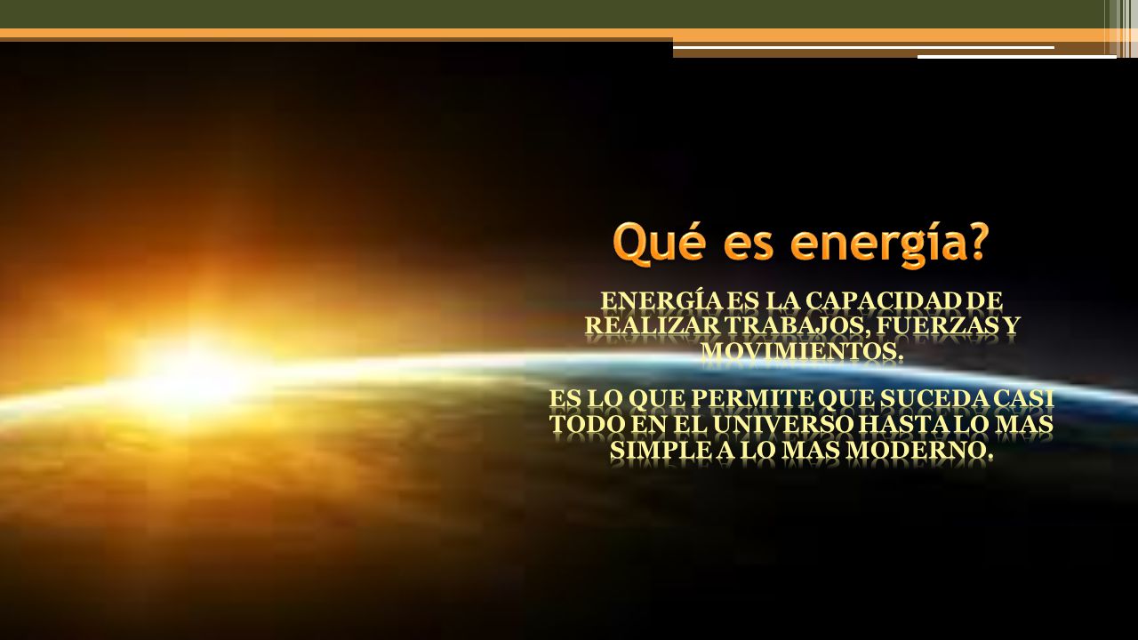 Energía es la capacidad de realizar trabajos, fuerzas y movimientos.