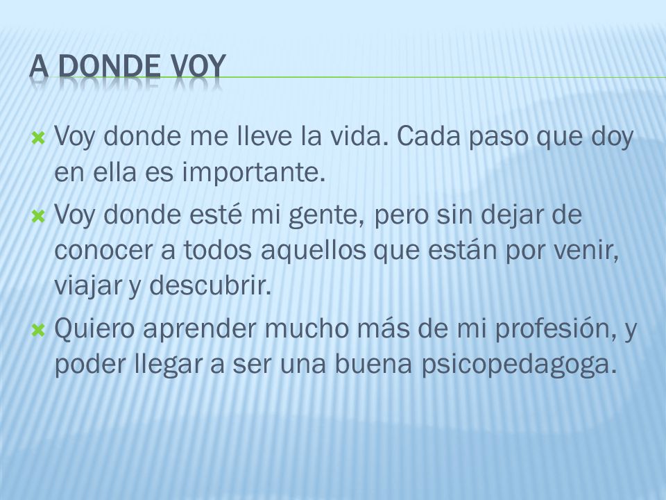 A donde voy Voy donde me lleve la vida. Cada paso que doy en ella es importante.