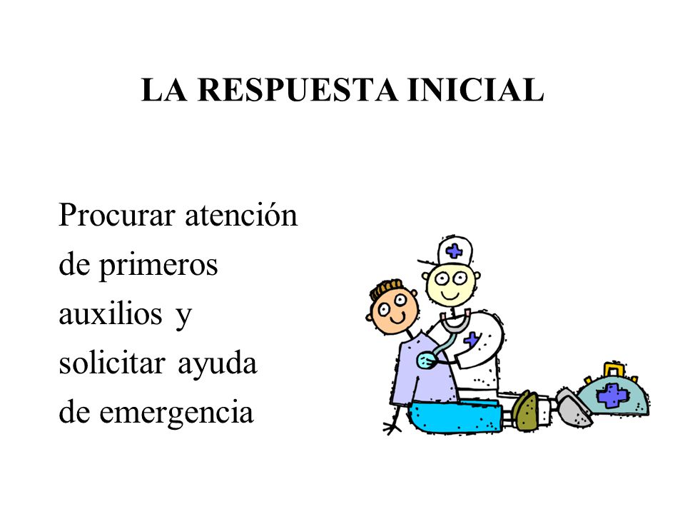LA RESPUESTA INICIAL Procurar atención de primeros auxilios y solicitar ayuda de emergencia
