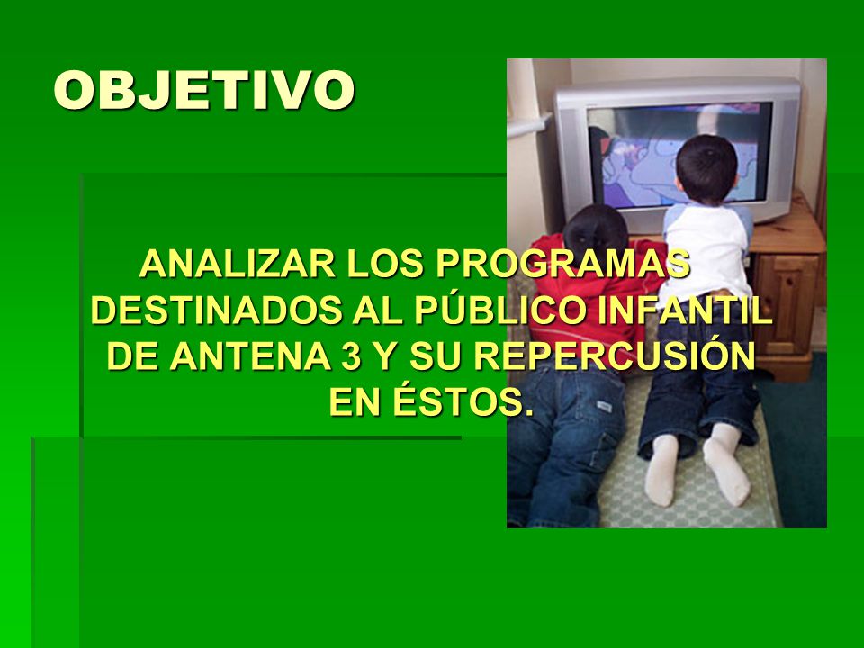 OBJETIVO ANALIZAR LOS PROGRAMAS DESTINADOS AL PÚBLICO INFANTIL DE ANTENA 3 Y SU REPERCUSIÓN EN ÉSTOS.