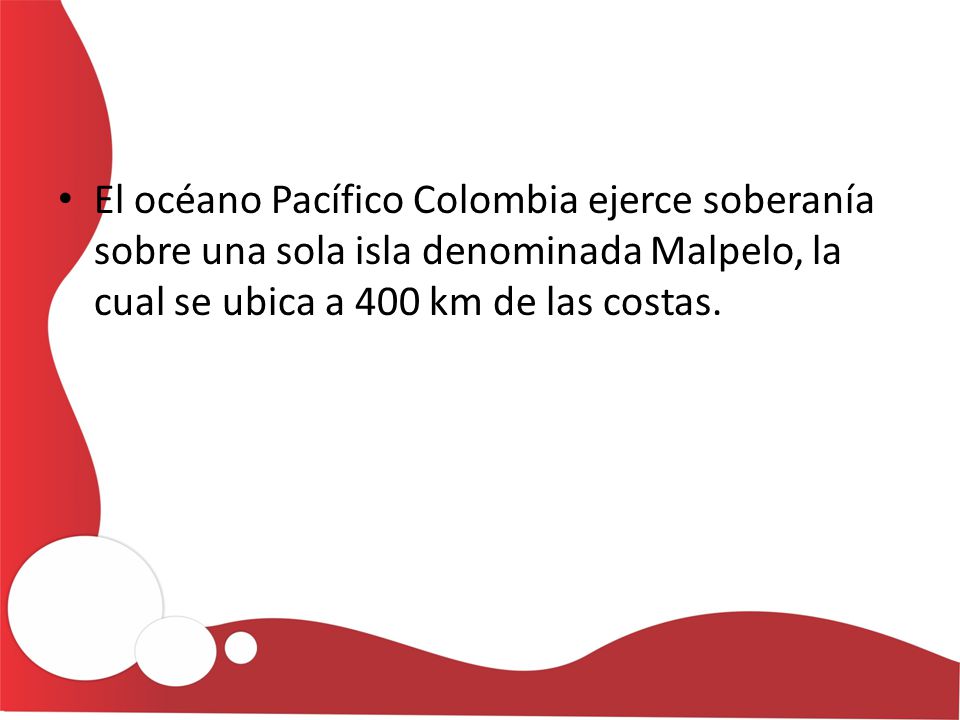 El océano Pacífico Colombia ejerce soberanía sobre una sola isla denominada Malpelo, la cual se ubica a 400 km de las costas.