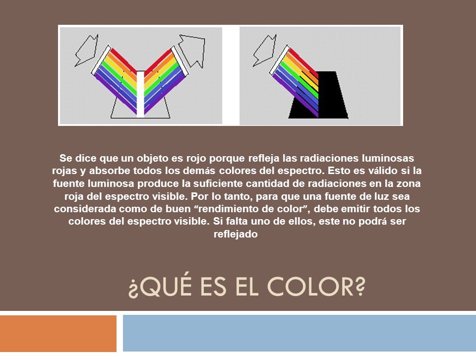 Se dice que un objeto es rojo porque refleja las radiaciones luminosas rojas y absorbe todos los demás colores del espectro. Esto es válido si la fuente luminosa produce la suficiente cantidad de radiaciones en la zona roja del espectro visible. Por lo tanto, para que una fuente de luz sea considerada como de buen rendimiento de color , debe emitir todos los colores del espectro visible. Si falta uno de ellos, este no podrá ser reflejado.