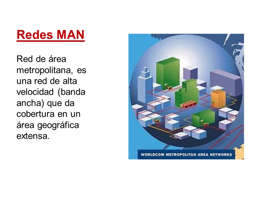 Redes MAN Red de área metropolitana, es una red de alta velocidad (banda ancha) que da cobertura en un área geográfica extensa.