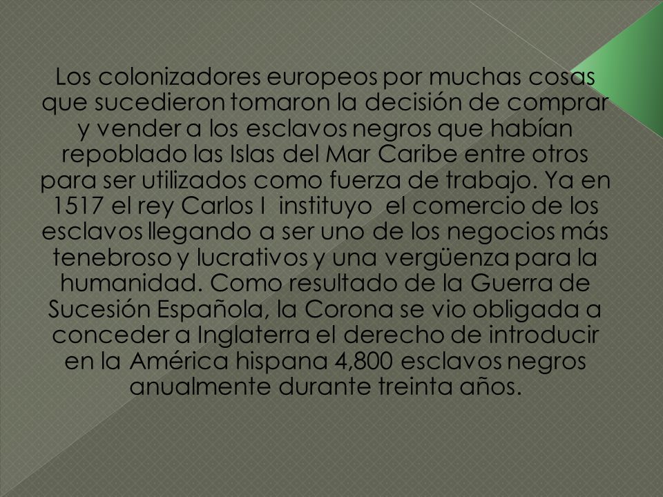 Los colonizadores europeos por muchas cosas que sucedieron tomaron la decisión de comprar y vender a los esclavos negros que habían repoblado las Islas del Mar Caribe entre otros para ser utilizados como fuerza de trabajo.