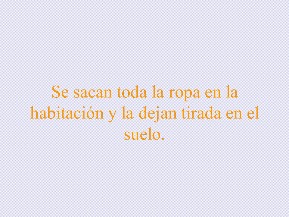 Se sacan toda la ropa en la habitación y la dejan tirada en el suelo.