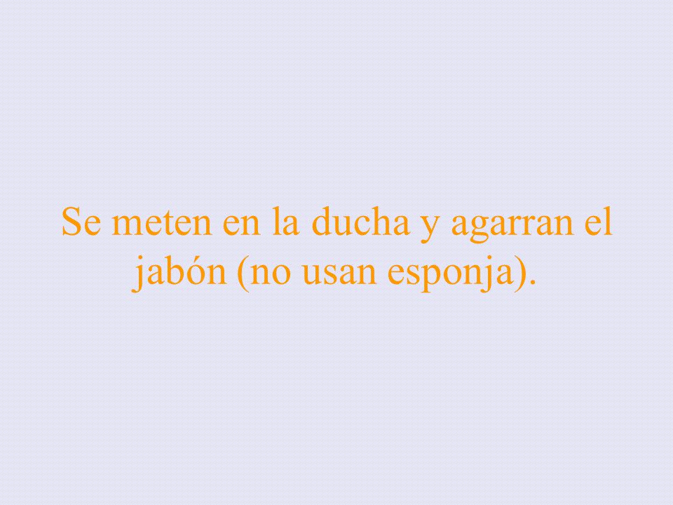 Se meten en la ducha y agarran el jabón (no usan esponja).
