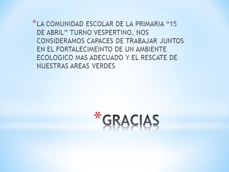 LA COMUNIDAD ESCOLAR DE LA PRIMARIA 15 DE ABRIL TURNO VESPERTINO, NOS CONSIDERAMOS CAPACES DE TRABAJAR JUNTOS EN EL FORTALECIMEINTO DE UN AMBIENTE ECOLOGICO MAS ADECUADO Y EL RESCATE DE NUESTRAS AREAS VERDES