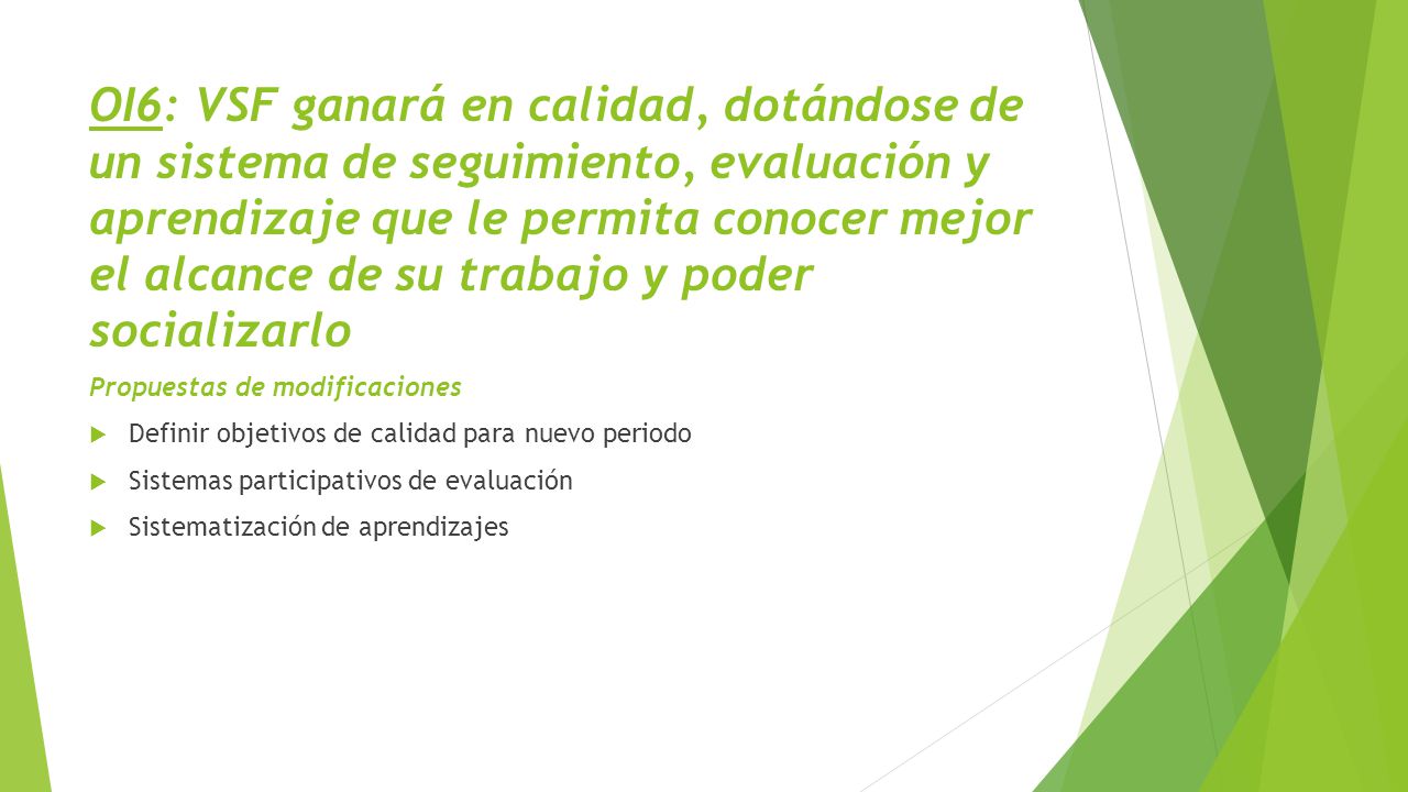 OI6: VSF ganará en calidad, dotándose de un sistema de seguimiento, evaluación y aprendizaje que le permita conocer mejor el alcance de su trabajo y poder socializarlo