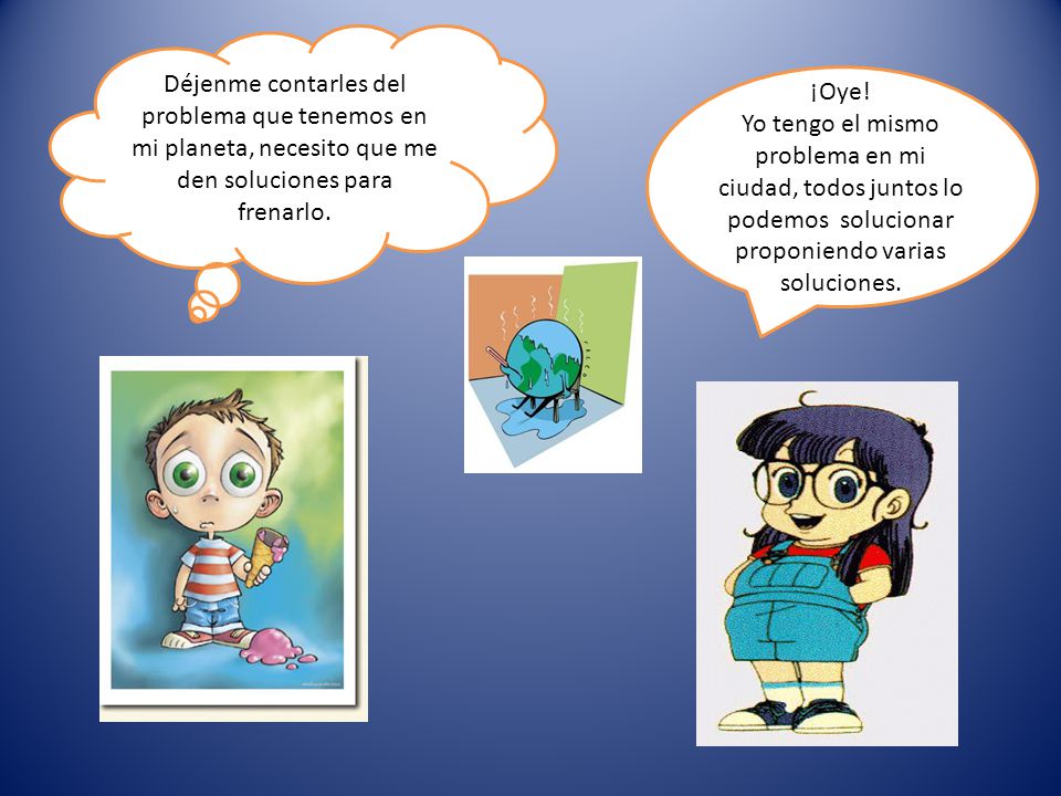 Déjenme contarles del problema que tenemos en mi planeta, necesito que me den soluciones para frenarlo.