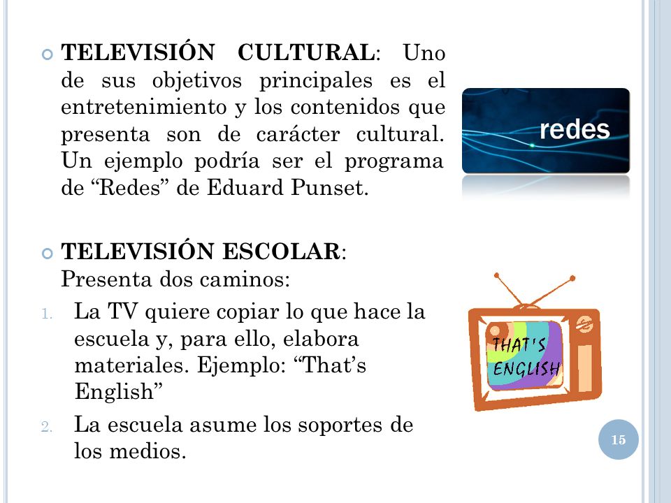 TELEVISIÓN CULTURAL: Uno de sus objetivos principales es el entretenimiento y los contenidos que presenta son de carácter cultural. Un ejemplo podría ser el programa de Redes de Eduard Punset.