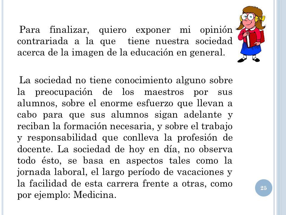 Para finalizar, quiero exponer mi opinión contrariada a la que tiene nuestra sociedad acerca de la imagen de la educación en general.