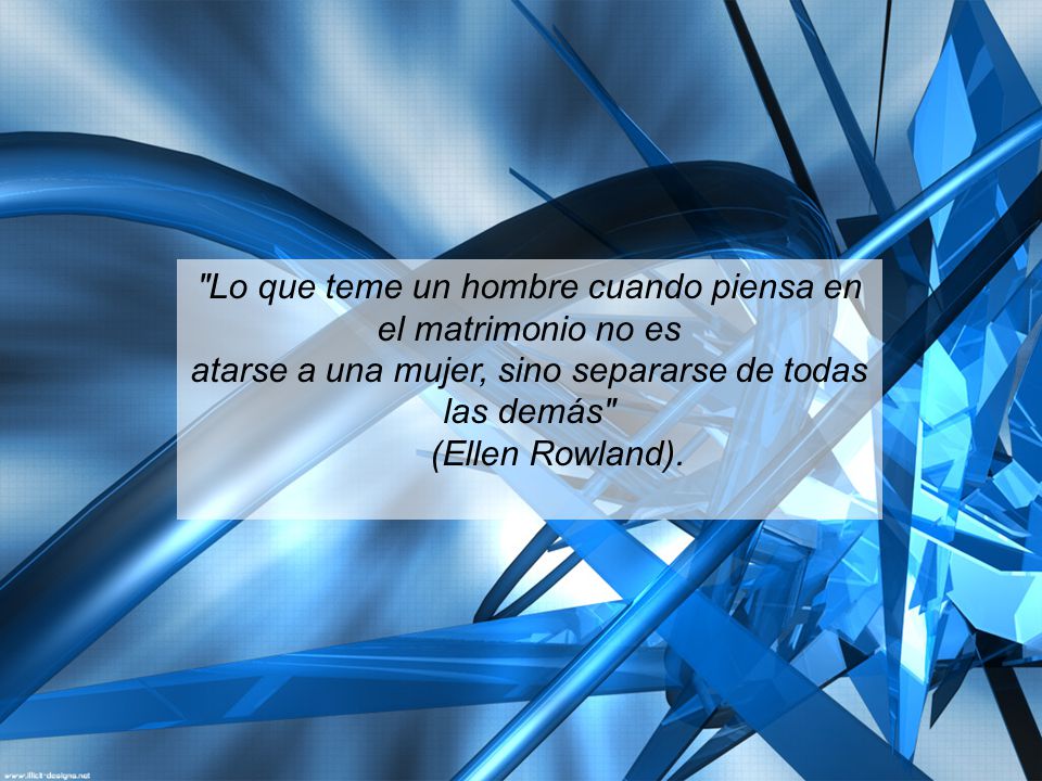 Lo que teme un hombre cuando piensa en el matrimonio no es atarse a una mujer, sino separarse de todas las demás (Ellen Rowland).