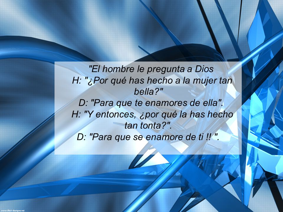 El hombre le pregunta a Dios H: ¿Por qué has hecho a la mujer tan bella D: Para que te enamores de ella .