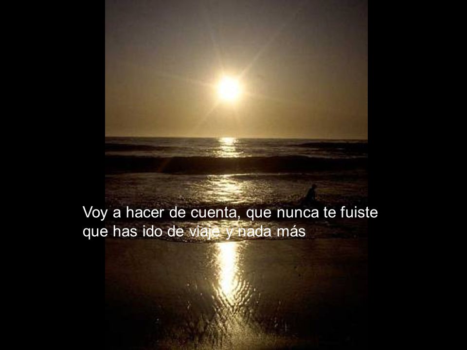 Voy a hacer de cuenta, que nunca te fuiste que has ido de viaje y nada más