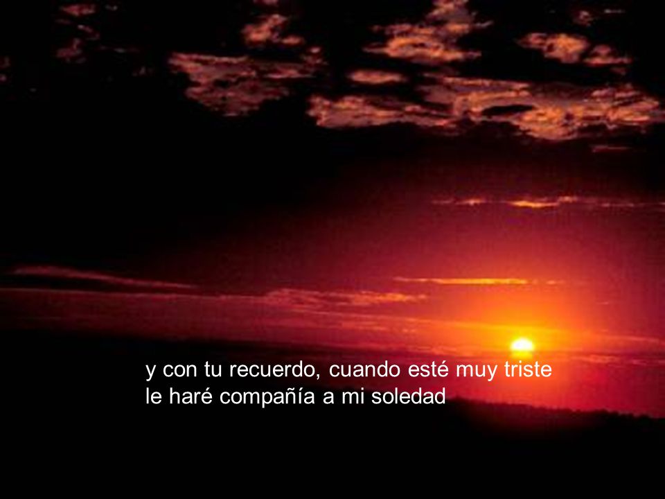 y con tu recuerdo, cuando esté muy triste le haré compañía a mi soledad