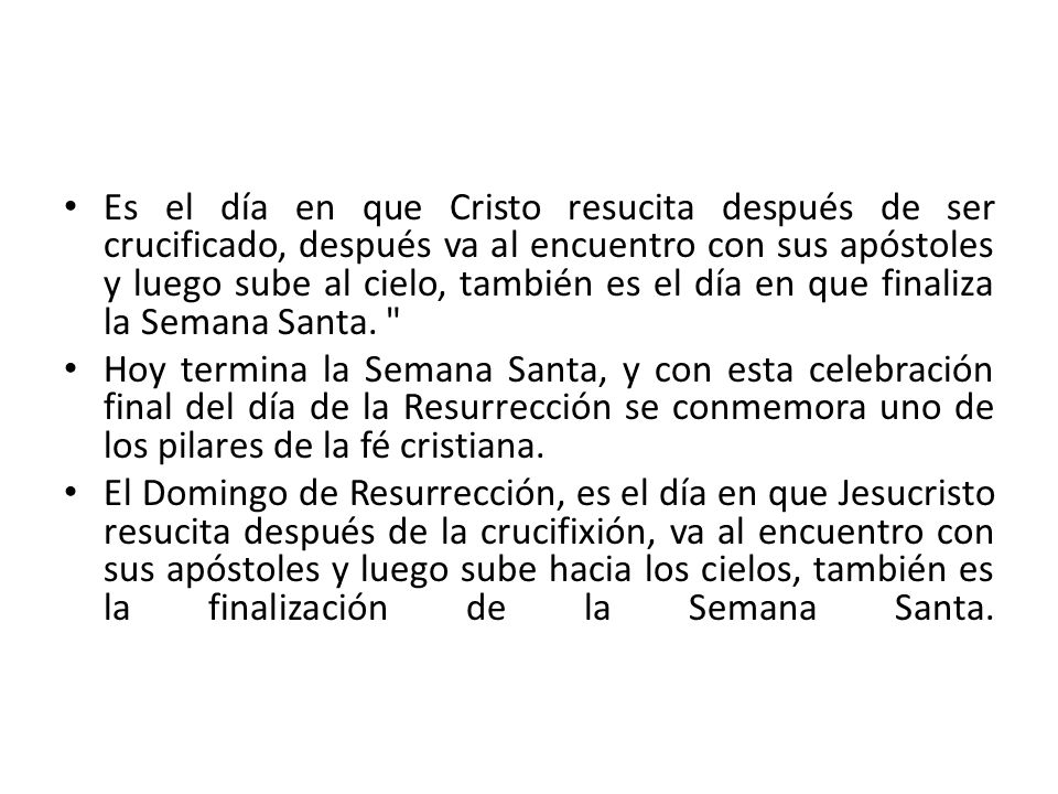 Es el día en que Cristo resucita después de ser crucificado, después va al encuentro con sus apóstoles y luego sube al cielo, también es el día en que finaliza la Semana Santa.