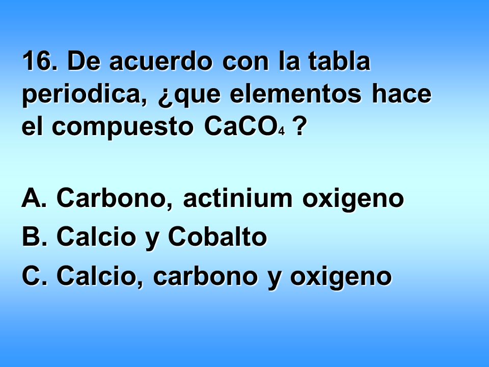 16. De acuerdo con la tabla periodica, ¿que elementos hace el compuesto CaCO4
