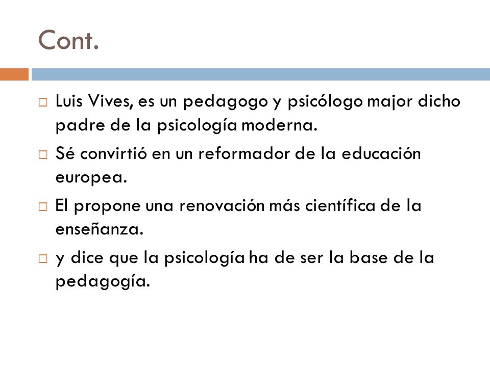 Cont. Luis Vives, es un pedagogo y psicólogo major dicho padre de la psicología moderna. Sé convirtió en un reformador de la educación europea.