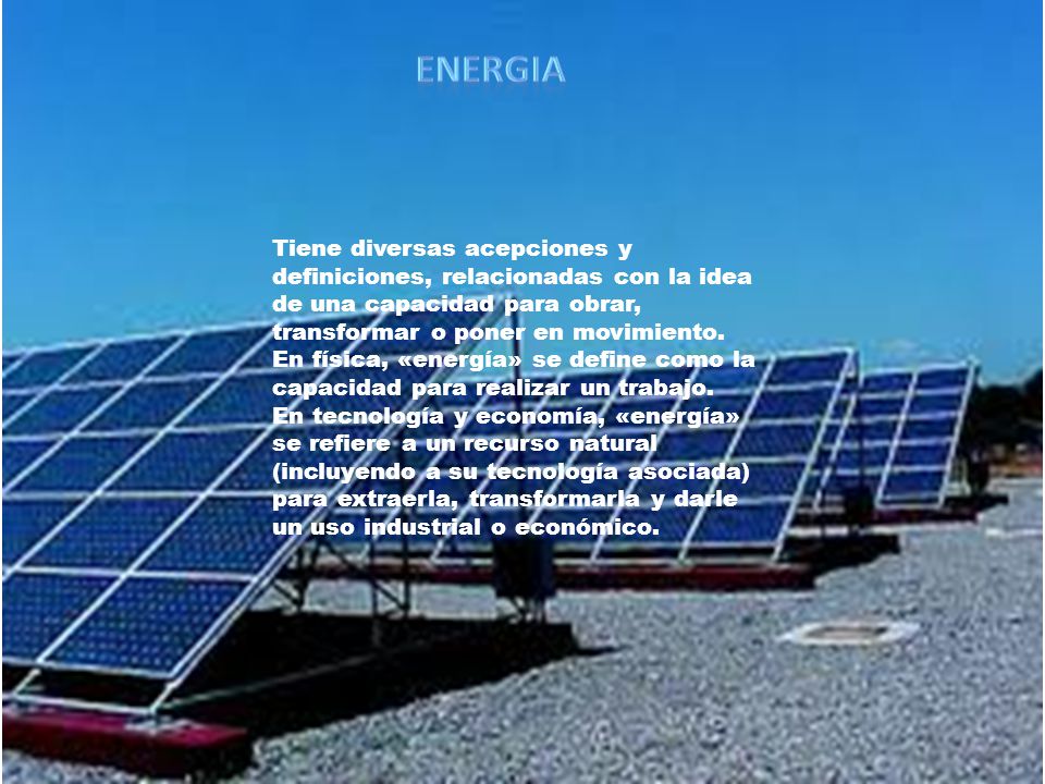 ENERGIA Tiene diversas acepciones y definiciones, relacionadas con la idea de una capacidad para obrar, transformar o poner en movimiento.