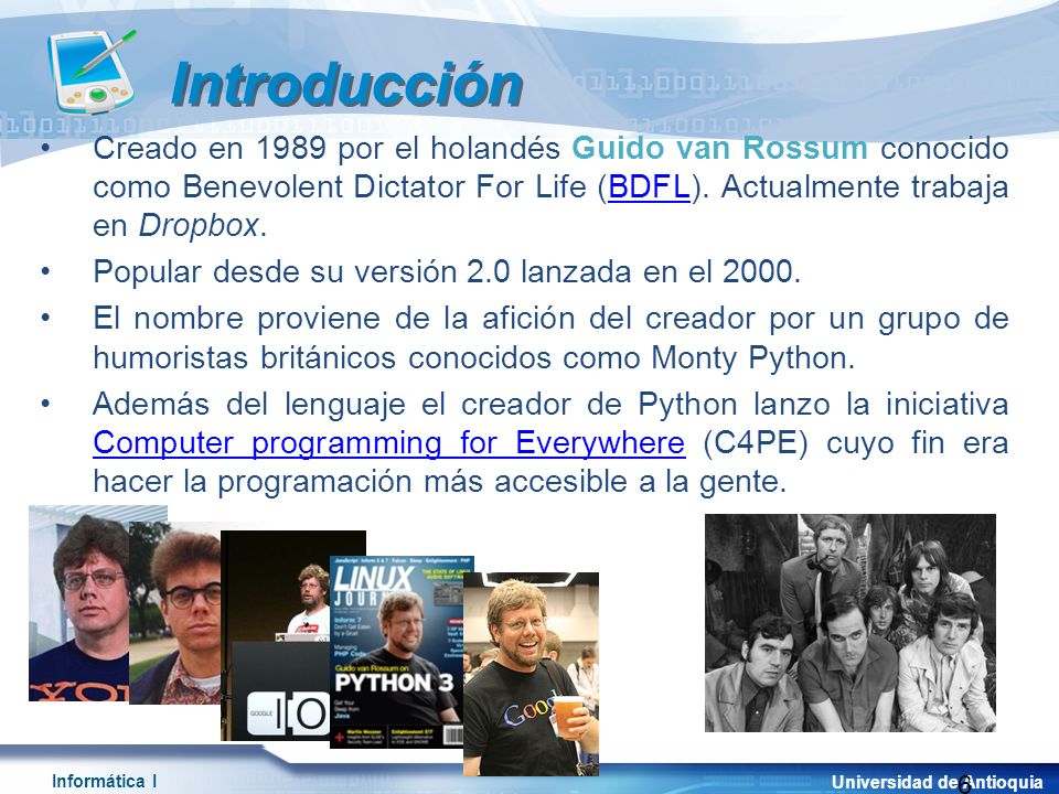 Introducción Creado en 1989 por el holandés Guido van Rossum conocido como Benevolent Dictator For Life (BDFL). Actualmente trabaja en Dropbox.