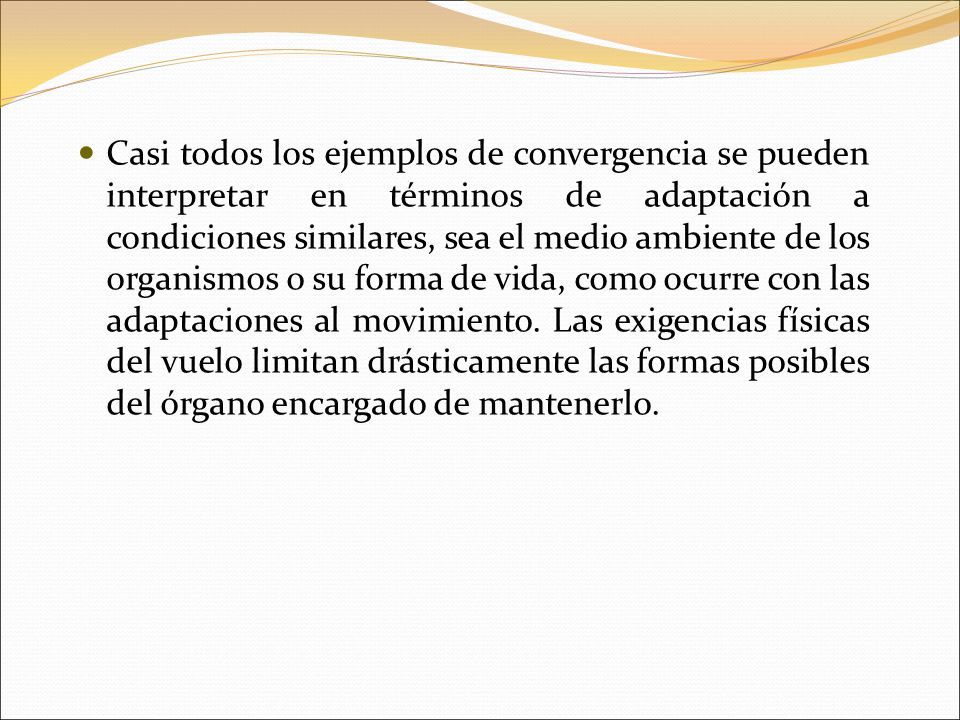 Casi todos los ejemplos de convergencia se pueden interpretar en términos de adaptación a condiciones similares, sea el medio ambiente de los organismos o su forma de vida, como ocurre con las adaptaciones al movimiento.