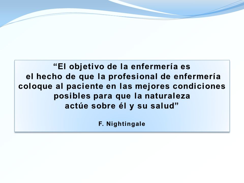 El objetivo de la enfermería es el hecho de que la profesional de enfermería coloque al paciente en las mejores condiciones posibles para que la naturaleza actúe sobre él y su salud F.